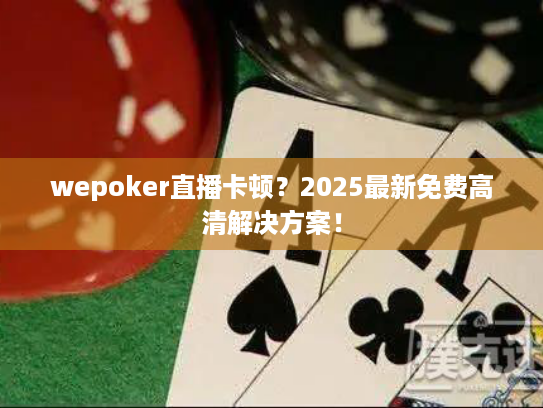 wepoker直播卡顿？2025最新免费高清解决方案！