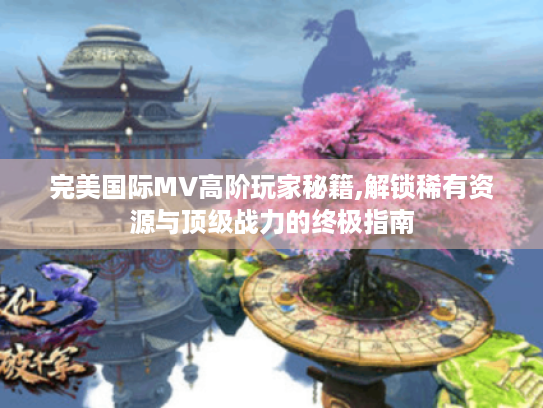 完美国际MV高阶玩家秘籍,解锁稀有资源与顶级战力的终极指南 完美国际MV高阶玩家秘籍,解锁稀有资源与顶级战力的终极指南
