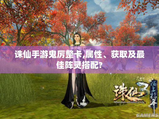 诛仙手游鬼厉整卡,属性、获取及最佳阵灵搭配? 诛仙手游鬼厉整卡,属性、获取及最佳阵灵搭配?