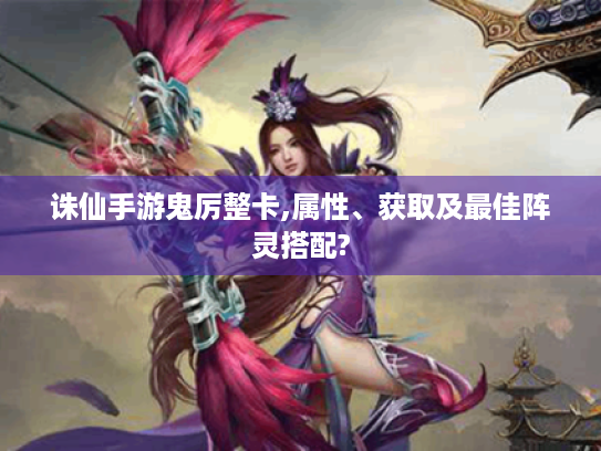 诛仙手游鬼厉整卡,属性、获取及最佳阵灵搭配? 诛仙手游鬼厉整卡,属性、获取及最佳阵灵搭配?