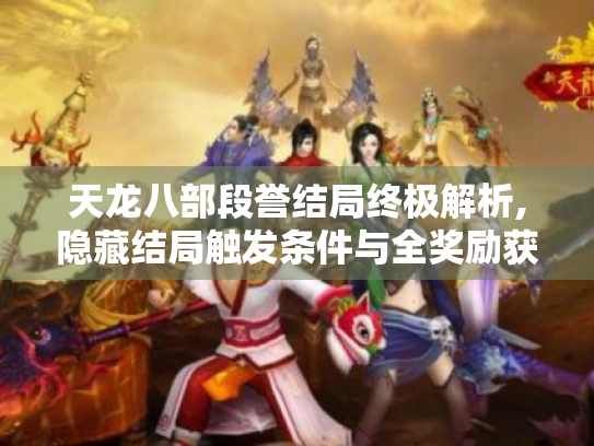 天龙八部段誉结局终极解析,隐藏结局触发条件与全奖励获取指南 天龙八部段誉结局终极解析,隐藏结局触发条件与全奖励获取指南