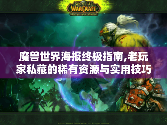 魔兽世界海报终极指南,老玩家私藏的稀有资源与实用技巧 魔兽世界海报终极指南,老玩家私藏的稀有资源与实用技巧