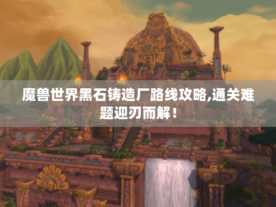 魔兽世界黑石铸造厂路线攻略,通关难题迎刃而解! 魔兽世界黑石铸造厂路线攻略,通关难题迎刃而解!