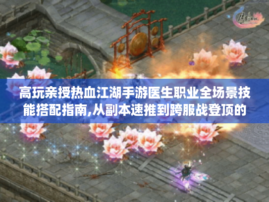 高玩亲授热血江湖手游医生职业全场景技能搭配指南,从副本速推到跨服战登顶的深度解析 高玩亲授热血江湖手游医生职业全场景技能搭配指南,从副本速推到跨服战登顶的深度解析