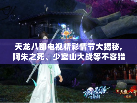 天龙八部电视精彩情节大揭秘,阿朱之死、少室山大战等不容错过! 天龙八部电视精彩情节大揭秘,阿朱之死、少室山大战等不容错过!