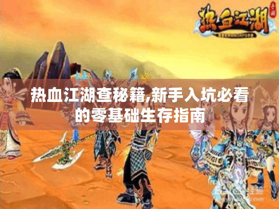 热血江湖查秘籍,新手入坑必看的零基础生存指南 热血江湖查秘籍,新手入坑必看的零基础生存指南