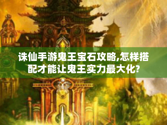 诛仙手游鬼王宝石攻略,怎样搭配才能让鬼王实力最大化? 诛仙手游鬼王宝石攻略,怎样搭配才能让鬼王实力最大化?