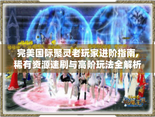 完美国际聚灵老玩家进阶指南,稀有资源速刷与高阶玩法全解析 完美国际聚灵老玩家进阶指南,稀有资源速刷与高阶玩法全解析