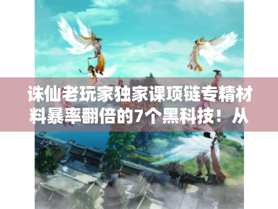 诛仙老玩家独家课项链专精材料暴率翻倍的7个黑科技!从卡89到秒升135的隐藏通道 诛仙老玩家独家课项链专精材料暴率翻倍的7个黑科技!从卡89到秒升135的隐藏通道
