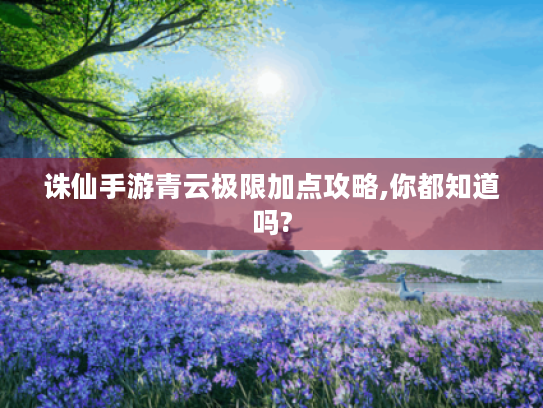 诛仙手游青云极限加点攻略,你都知道吗? 诛仙手游青云极限加点攻略,你都知道吗?