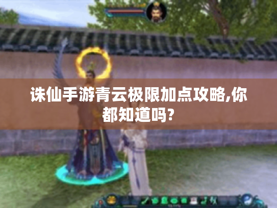 诛仙手游青云极限加点攻略,你都知道吗? 诛仙手游青云极限加点攻略,你都知道吗?
