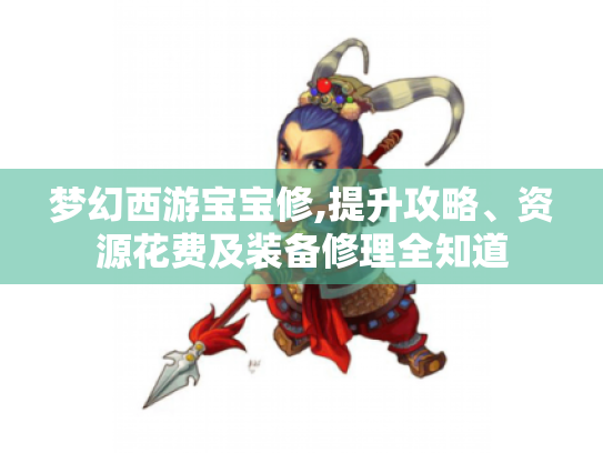梦幻西游宝宝修,提升攻略、资源花费及装备修理全知道 梦幻西游宝宝修,提升攻略、资源花费及装备修理全知道