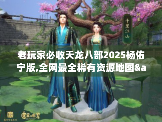 老玩家必收天龙八部2025杨佑宁版,全网最全稀有资源地图&速刷实战手册 老玩家必收天龙八部2025杨佑宁版,全网最全稀有资源地图&速刷实战手册