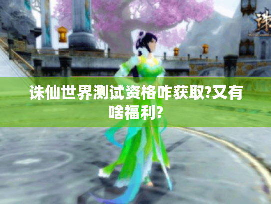 诛仙世界测试资格咋获取?又有啥福利? 诛仙世界测试资格咋获取?又有啥福利?