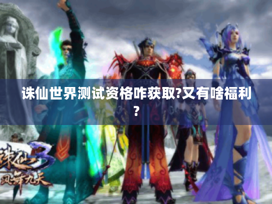诛仙世界测试资格咋获取?又有啥福利? 诛仙世界测试资格咋获取?又有啥福利?