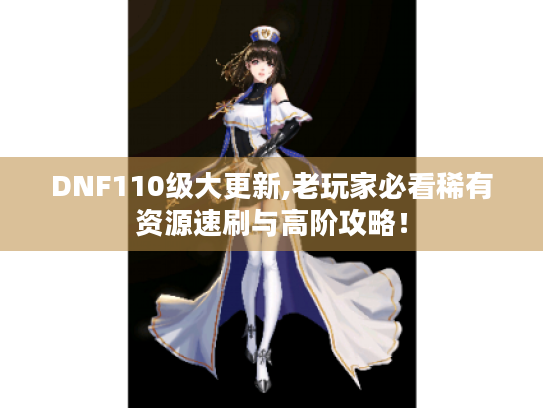 DNF110级大更新,老玩家必看稀有资源速刷与高阶攻略！