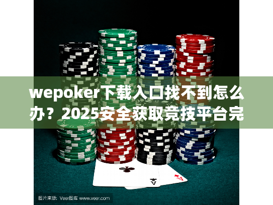 wepoker下载入口找不到怎么办?2025安全获取竞技平台完整方案 wepoker下载入口找不到怎么办?2025安全获取竞技平台完整方案