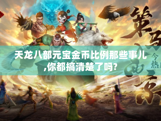 天龙八部元宝金币比例那些事儿,你都搞清楚了吗? 天龙八部元宝金币比例那些事儿,你都搞清楚了吗?