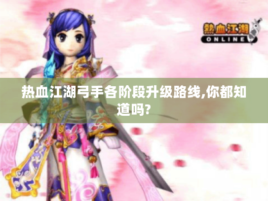 热血江湖弓手各阶段升级路线,你都知道吗? 热血江湖弓手各阶段升级路线,你都知道吗?