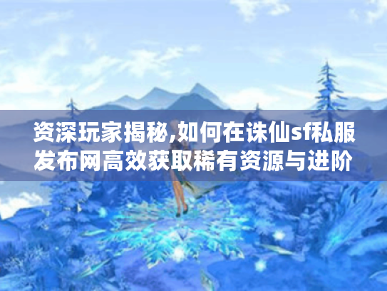 资深玩家揭秘,如何在诛仙sf私服发布网高效获取稀有资源与进阶技巧 资深玩家揭秘,如何在诛仙sf私服发布网高效获取稀有资源与进阶技巧