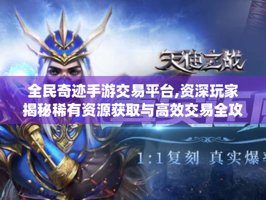 全民奇迹手游交易平台,资深玩家揭秘稀有资源获取与高效交易全攻略 全民奇迹手游交易平台,资深玩家揭秘稀有资源获取与高效交易全攻略