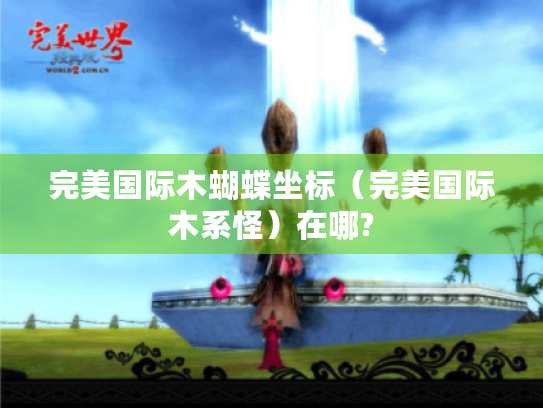 完美国际木蝴蝶坐标(完美国际木系怪)在哪? 完美国际木蝴蝶坐标(完美国际木系怪)在哪?