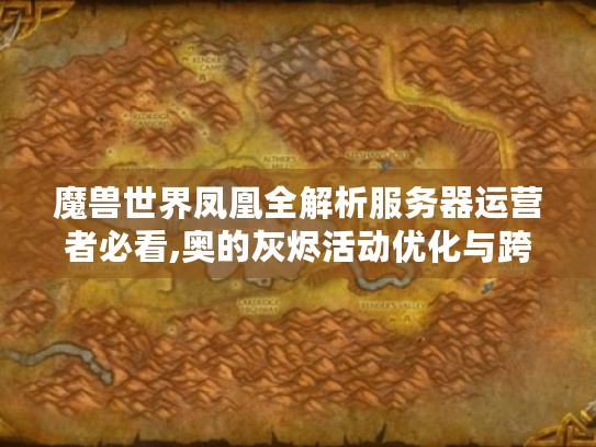 魔兽世界凤凰全解析服务器运营者必看,奥的灰烬活动优化与跨服技术方案