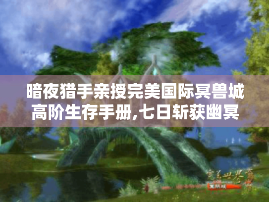 暗夜猎手亲授完美国际冥兽城高阶生存手册,七日斩获幽冥套装全攻略 暗夜猎手亲授完美国际冥兽城高阶生存手册,七日斩获幽冥套装全攻略