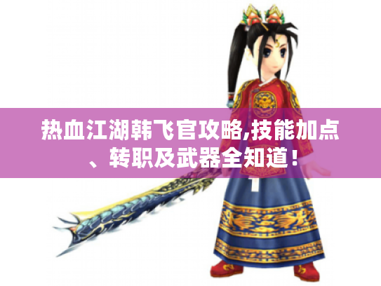热血江湖韩飞官攻略,技能加点、转职及武器全知道! 热血江湖韩飞官攻略,技能加点、转职及武器全知道!