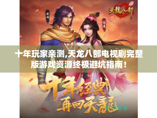 十年玩家亲测,天龙八部电视剧完整版游戏资源终极避坑指南! 十年玩家亲测,天龙八部电视剧完整版游戏资源终极避坑指南!