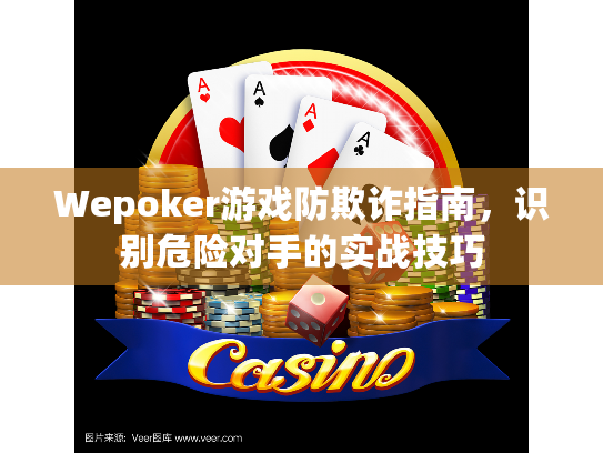 Wepoker游戏防欺诈指南,识别危险对手的实战技巧 Wepoker游戏防欺诈指南,识别危险对手的实战技巧