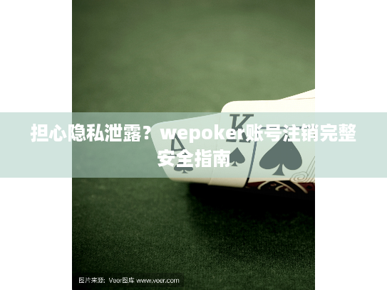 担心隐私泄露?wepoker账号注销完整安全指南 担心隐私泄露?wepoker账号注销完整安全指南