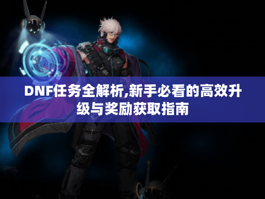 DNF任务全解析,新手必看的高效升级与奖励获取指南
