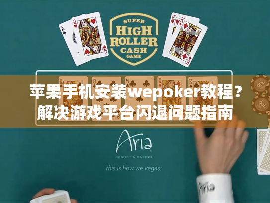 苹果手机安装wepoker教程？解决游戏平台闪退问题指南