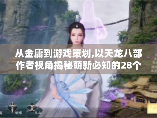 从金庸到游戏策划,以天龙八部作者视角揭秘萌新必知的28个实战技巧