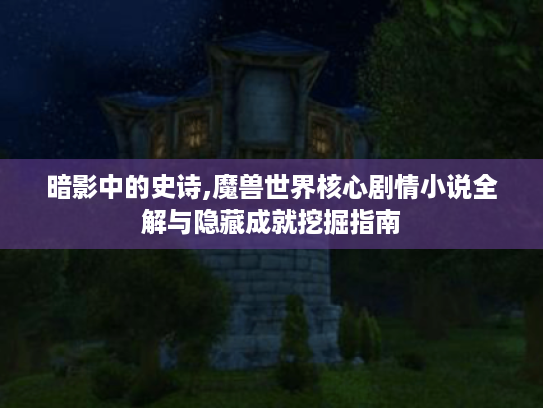 暗影中的史诗,魔兽世界核心剧情小说全解与隐藏成就挖掘指南 暗影中的史诗,魔兽世界核心剧情小说全解与隐藏成就挖掘指南