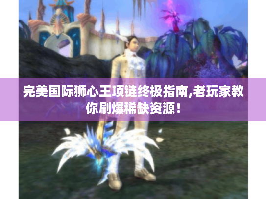 完美国际狮心王项链终极指南,老玩家教你刷爆稀缺资源! 完美国际狮心王项链终极指南,老玩家教你刷爆稀缺资源!