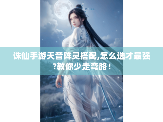 诛仙手游天音阵灵搭配,怎么选才最强?教你少走弯路! 诛仙手游天音阵灵搭配,怎么选才最强?教你少走弯路!