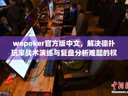 wepoker官方版中文,解决德扑玩家战术演练与复盘分析难题的权威平台 wepoker官方版中文,解决德扑玩家战术演练与复盘分析难题的权威平台