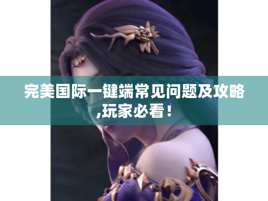 完美国际一键端常见问题及攻略,玩家必看! 完美国际一键端常见问题及攻略,玩家必看!