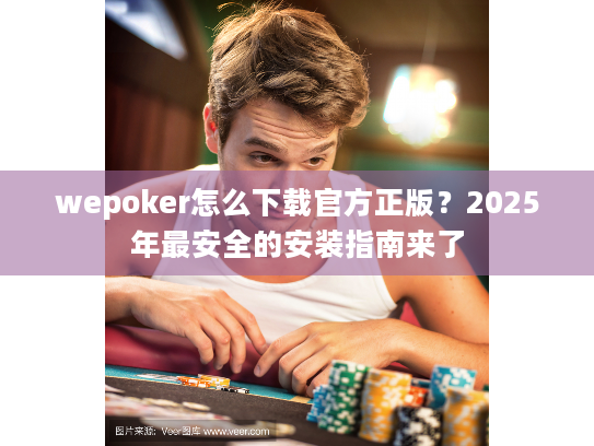 wepoker怎么下载官方正版?2025年最安全的安装指南来了 wepoker怎么下载官方正版?2025年最安全的安装指南来了