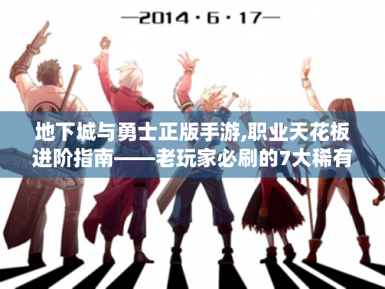 地下城与勇士正版手游,职业天花板进阶指南——老玩家必刷的7大稀有资源与实战技巧