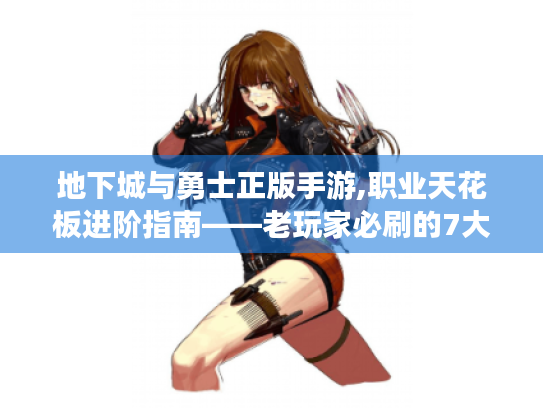 地下城与勇士正版手游,职业天花板进阶指南——老玩家必刷的7大稀有资源与实战技巧