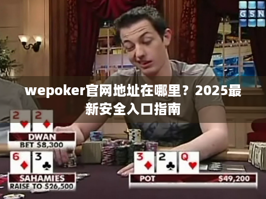 wepoker官网地址在哪里?2025最新安全入口指南 wepoker官网地址在哪里?2025最新安全入口指南