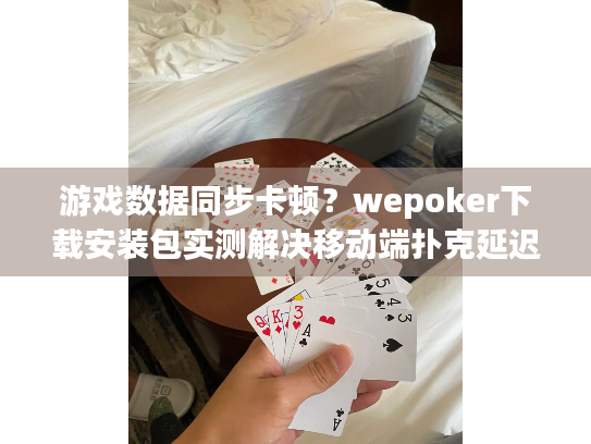 游戏数据同步卡顿?wepoker下载安装包实测解决移动端扑克延迟问题 游戏数据同步卡顿?wepoker下载安装包实测解决移动端扑克延迟问题