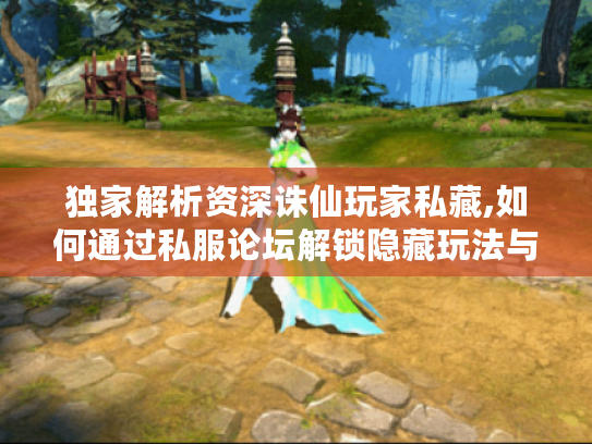 独家解析资深诛仙玩家私藏,如何通过私服论坛解锁隐藏玩法与顶级资源