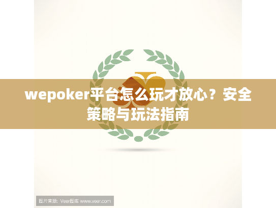 wepoker平台怎么玩才放心?安全策略与玩法指南 wepoker平台怎么玩才放心?安全策略与玩法指南