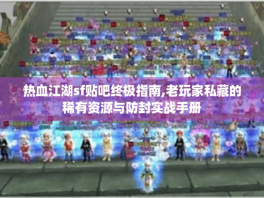 热血江湖sf贴吧终极指南,老玩家私藏的稀有资源与防封实战手册