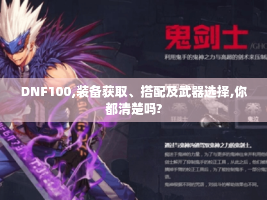 DNF100,装备获取、搭配及武器选择,你都清楚吗? DNF100,装备获取、搭配及武器选择,你都清楚吗?