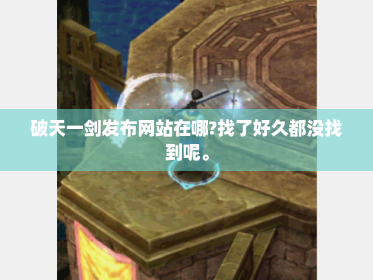 破天一剑发布网站在哪?找了好久都没找到呢。 破天一剑发布网站在哪?找了好久都没找到呢。
